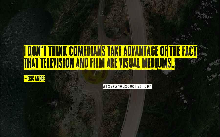 Eric Andre Quotes: I don't think comedians take advantage of the fact that television and film are visual mediums.