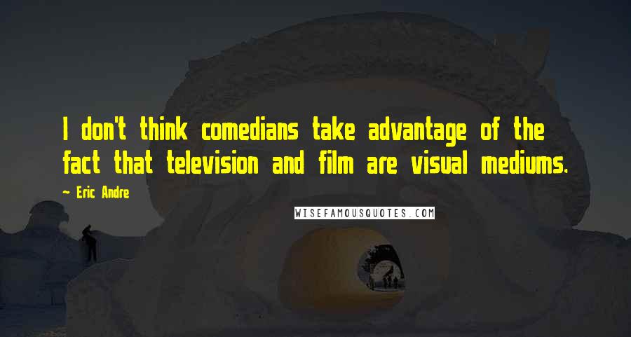 Eric Andre Quotes: I don't think comedians take advantage of the fact that television and film are visual mediums.
