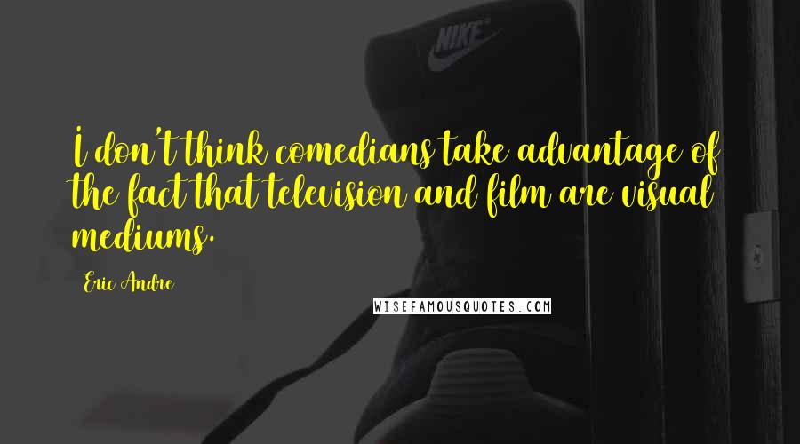 Eric Andre Quotes: I don't think comedians take advantage of the fact that television and film are visual mediums.