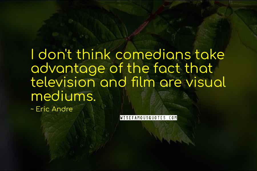 Eric Andre Quotes: I don't think comedians take advantage of the fact that television and film are visual mediums.