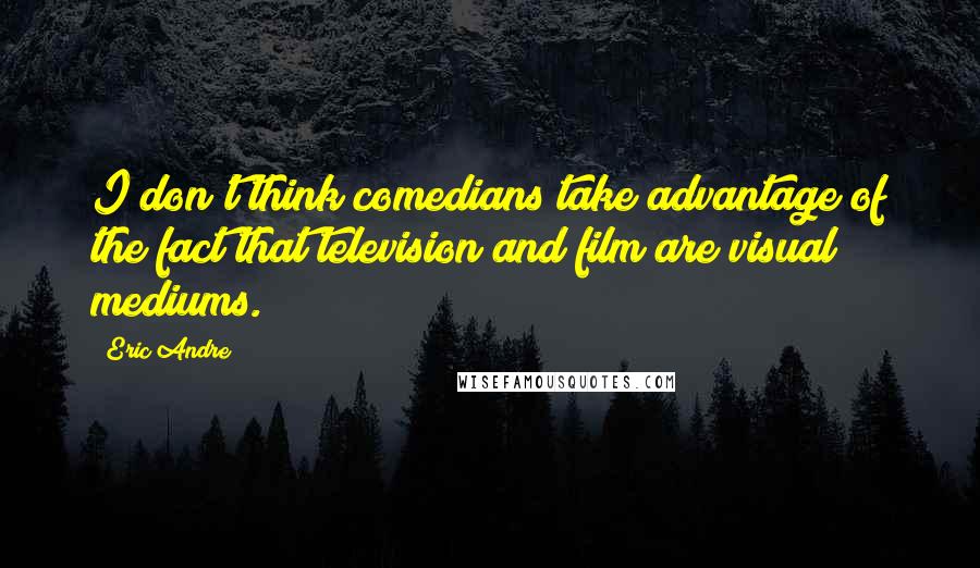 Eric Andre Quotes: I don't think comedians take advantage of the fact that television and film are visual mediums.