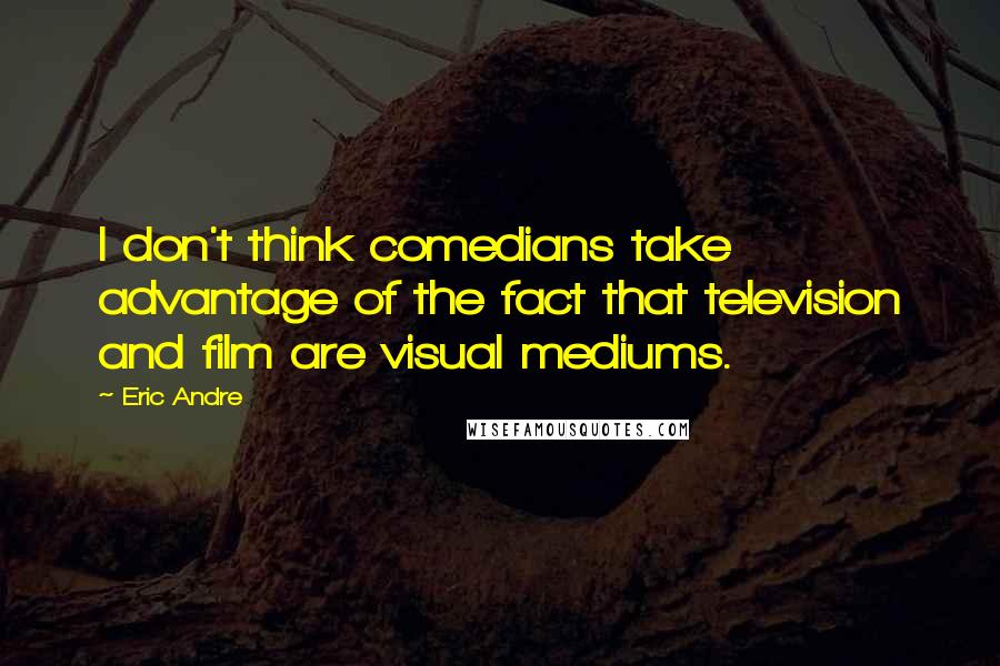 Eric Andre Quotes: I don't think comedians take advantage of the fact that television and film are visual mediums.