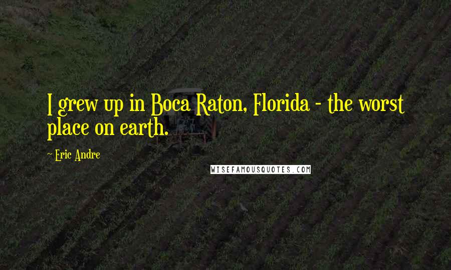 Eric Andre Quotes: I grew up in Boca Raton, Florida - the worst place on earth.