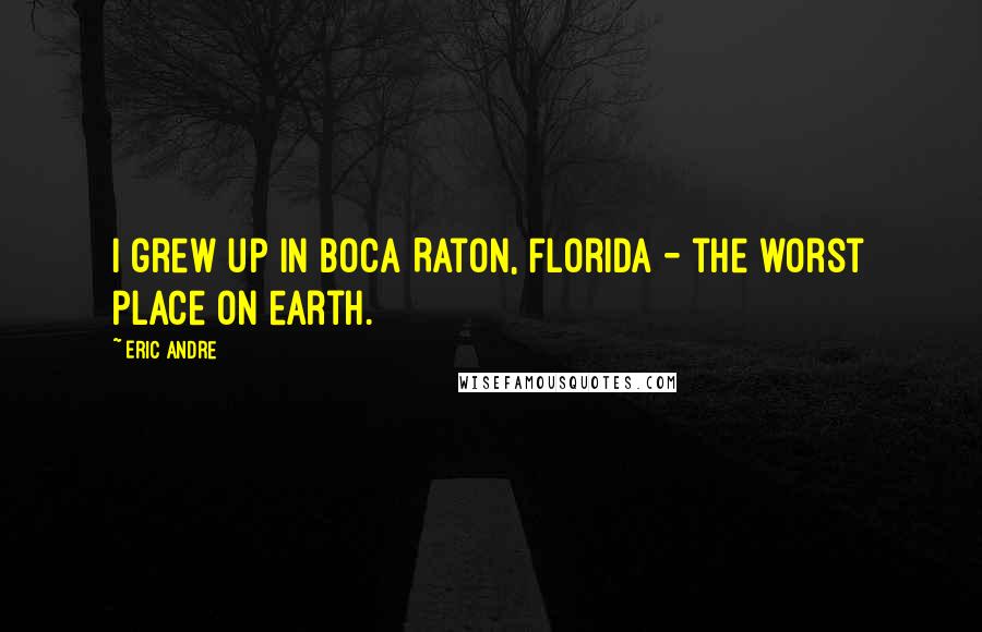 Eric Andre Quotes: I grew up in Boca Raton, Florida - the worst place on earth.