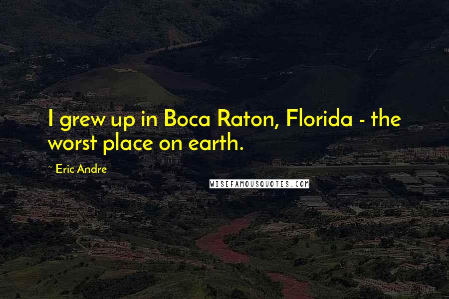 Eric Andre Quotes: I grew up in Boca Raton, Florida - the worst place on earth.