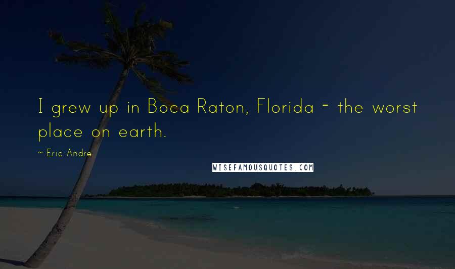 Eric Andre Quotes: I grew up in Boca Raton, Florida - the worst place on earth.