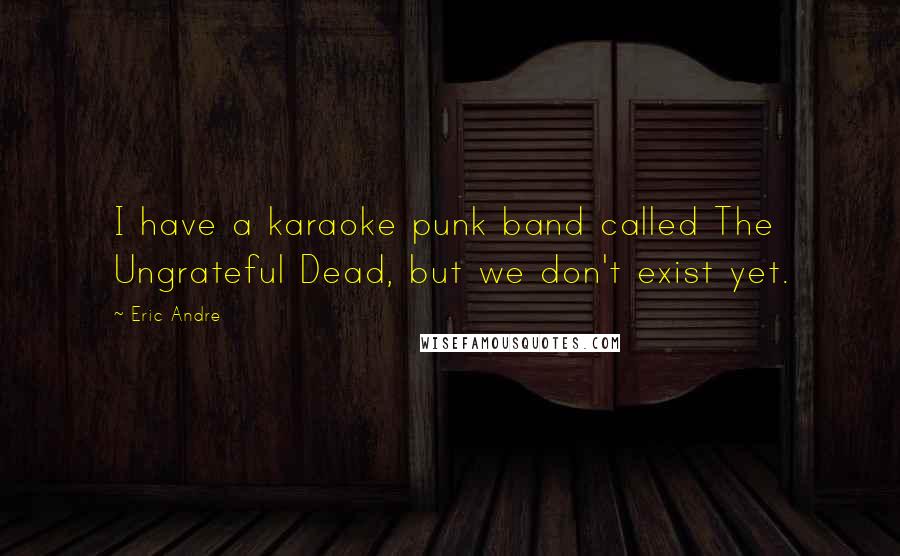 Eric Andre Quotes: I have a karaoke punk band called The Ungrateful Dead, but we don't exist yet.