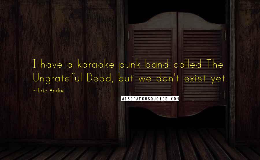 Eric Andre Quotes: I have a karaoke punk band called The Ungrateful Dead, but we don't exist yet.