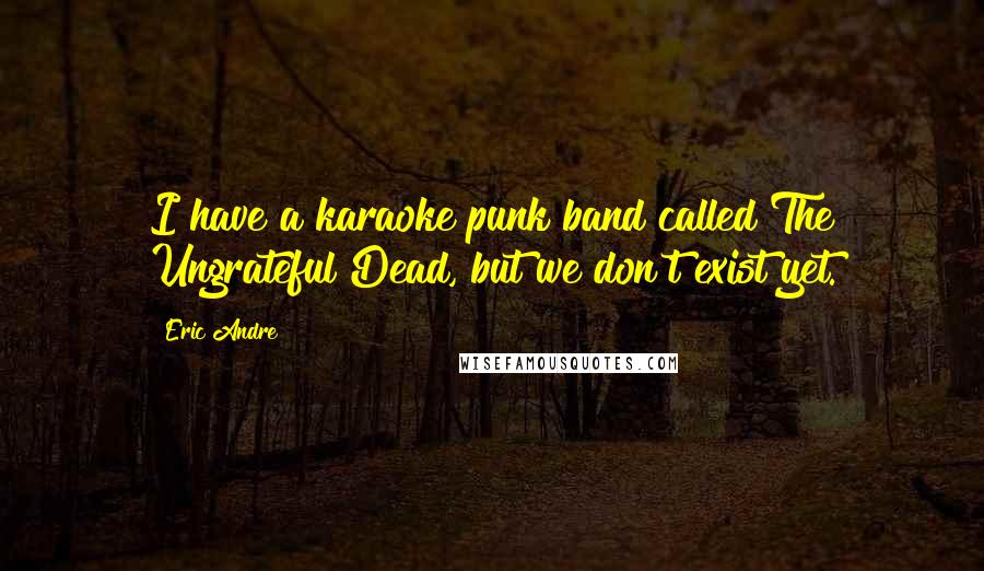 Eric Andre Quotes: I have a karaoke punk band called The Ungrateful Dead, but we don't exist yet.