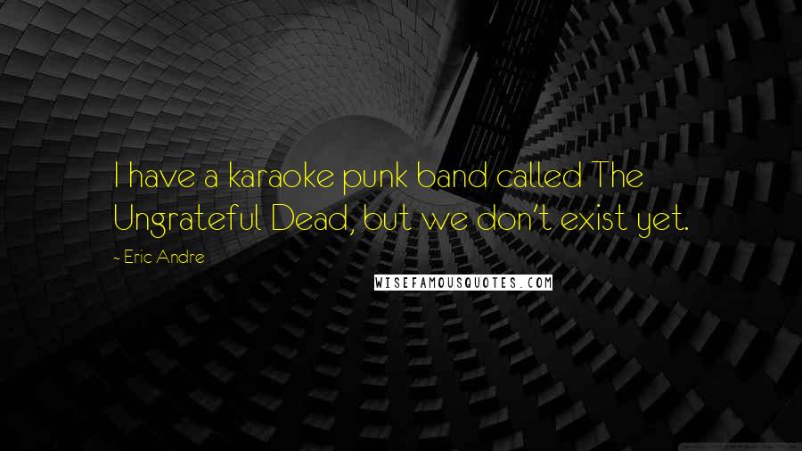 Eric Andre Quotes: I have a karaoke punk band called The Ungrateful Dead, but we don't exist yet.