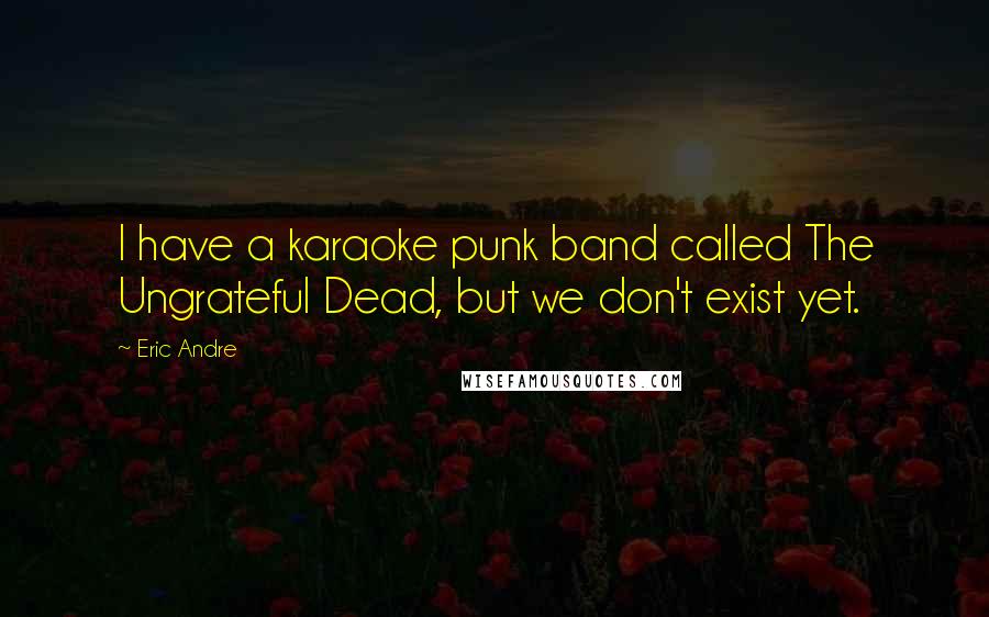 Eric Andre Quotes: I have a karaoke punk band called The Ungrateful Dead, but we don't exist yet.