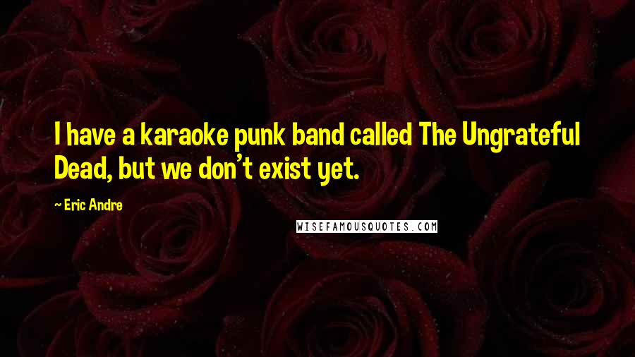 Eric Andre Quotes: I have a karaoke punk band called The Ungrateful Dead, but we don't exist yet.