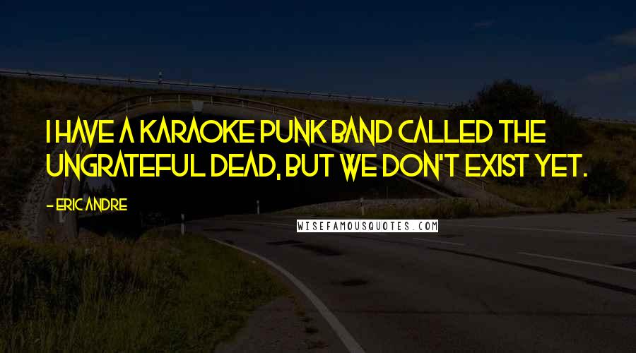 Eric Andre Quotes: I have a karaoke punk band called The Ungrateful Dead, but we don't exist yet.