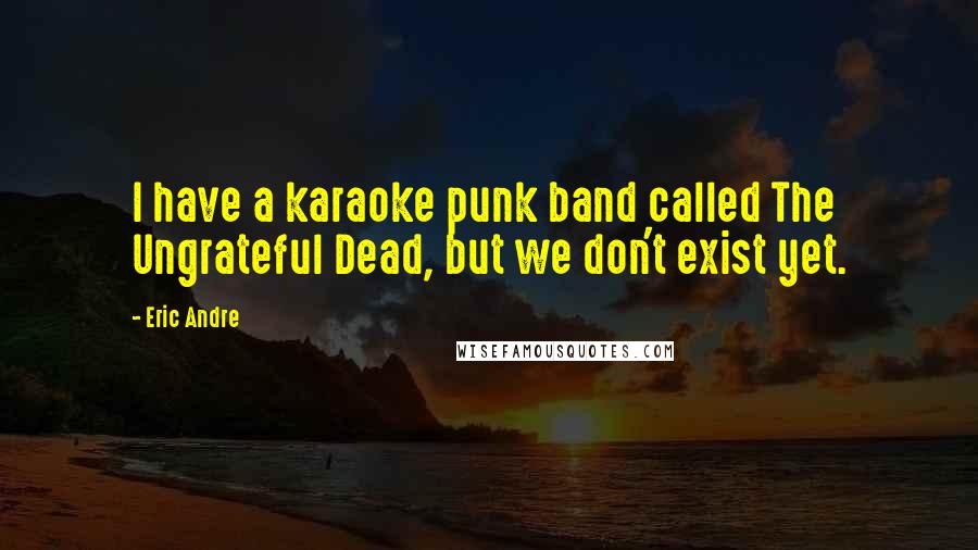 Eric Andre Quotes: I have a karaoke punk band called The Ungrateful Dead, but we don't exist yet.