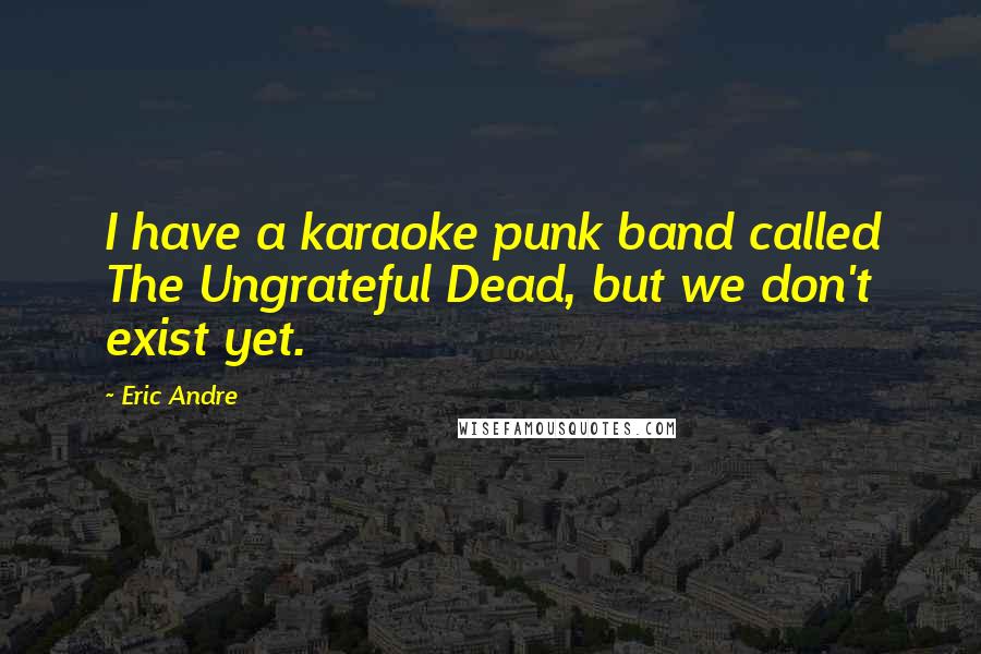 Eric Andre Quotes: I have a karaoke punk band called The Ungrateful Dead, but we don't exist yet.