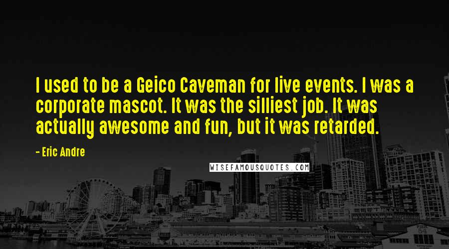 Eric Andre Quotes: I used to be a Geico Caveman for live events. I was a corporate mascot. It was the silliest job. It was actually awesome and fun, but it was retarded.