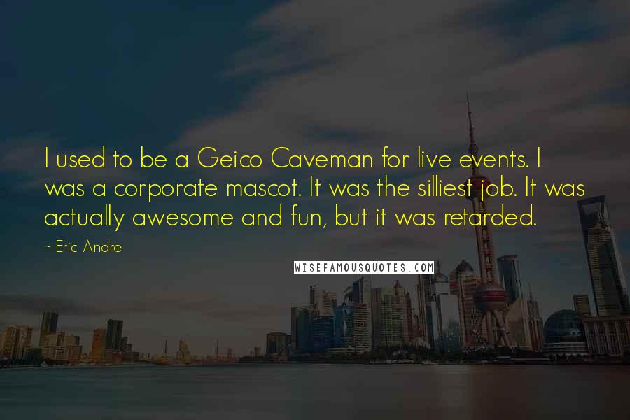 Eric Andre Quotes: I used to be a Geico Caveman for live events. I was a corporate mascot. It was the silliest job. It was actually awesome and fun, but it was retarded.