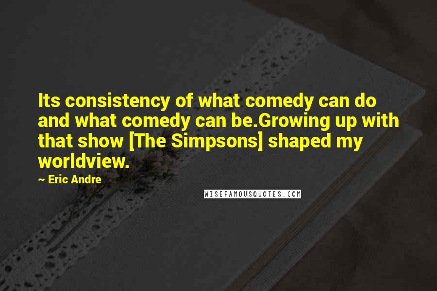 Eric Andre Quotes: Its consistency of what comedy can do and what comedy can be.Growing up with that show [The Simpsons] shaped my worldview.