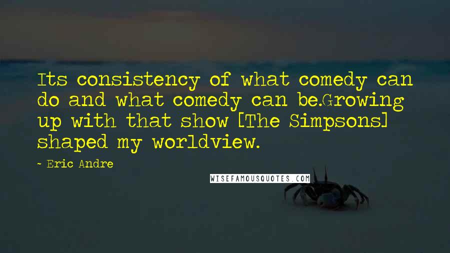 Eric Andre Quotes: Its consistency of what comedy can do and what comedy can be.Growing up with that show [The Simpsons] shaped my worldview.