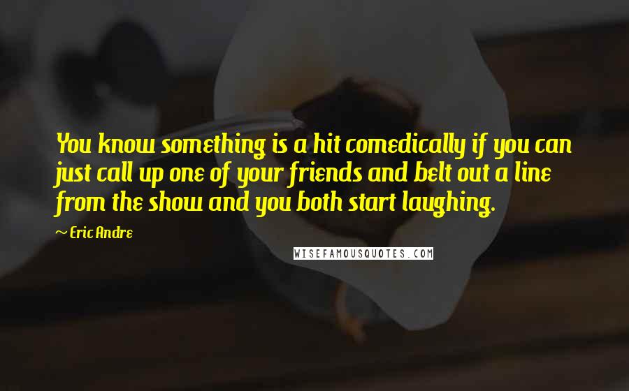 Eric Andre Quotes: You know something is a hit comedically if you can just call up one of your friends and belt out a line from the show and you both start laughing.