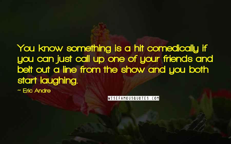 Eric Andre Quotes: You know something is a hit comedically if you can just call up one of your friends and belt out a line from the show and you both start laughing.