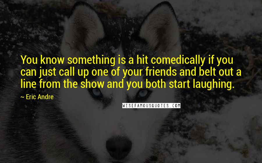 Eric Andre Quotes: You know something is a hit comedically if you can just call up one of your friends and belt out a line from the show and you both start laughing.