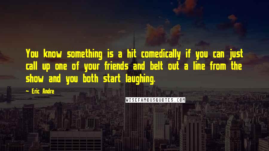 Eric Andre Quotes: You know something is a hit comedically if you can just call up one of your friends and belt out a line from the show and you both start laughing.