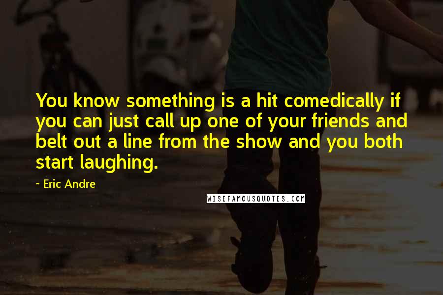 Eric Andre Quotes: You know something is a hit comedically if you can just call up one of your friends and belt out a line from the show and you both start laughing.