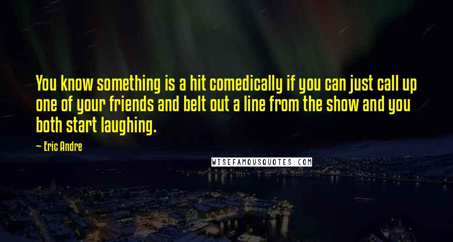 Eric Andre Quotes: You know something is a hit comedically if you can just call up one of your friends and belt out a line from the show and you both start laughing.