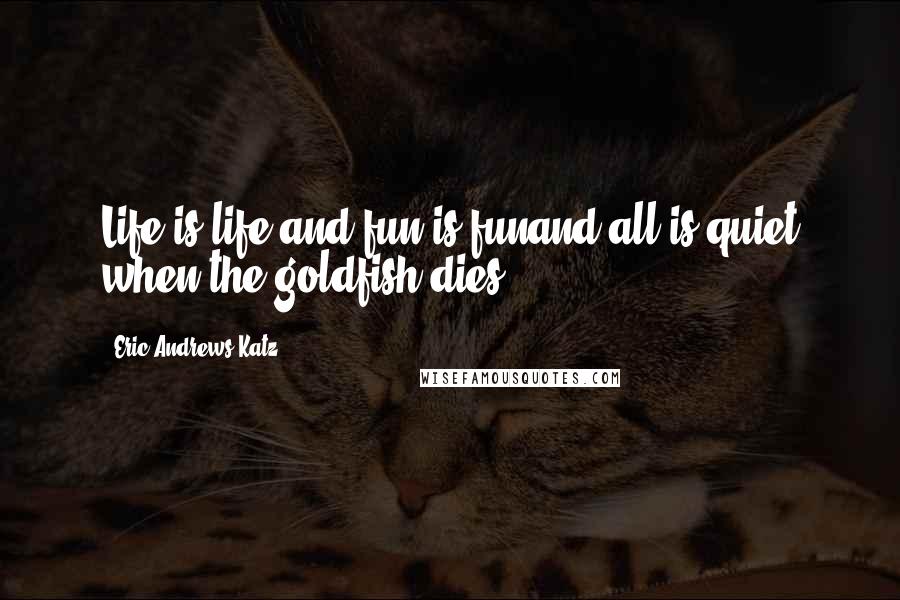 Eric Andrews-Katz Quotes: Life is life and fun is funand all is quiet when the goldfish dies.