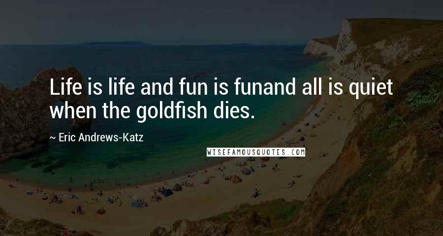 Eric Andrews-Katz Quotes: Life is life and fun is funand all is quiet when the goldfish dies.