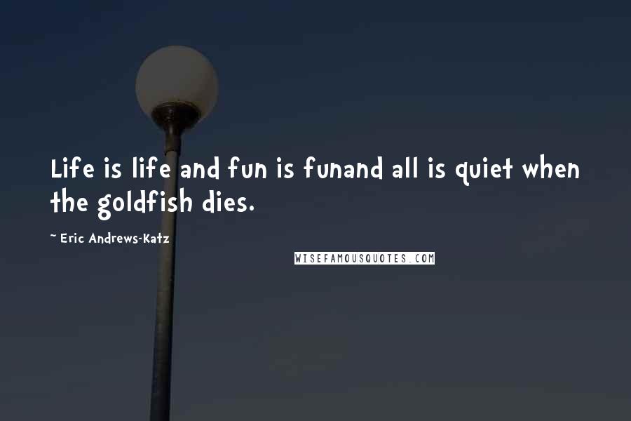 Eric Andrews-Katz Quotes: Life is life and fun is funand all is quiet when the goldfish dies.