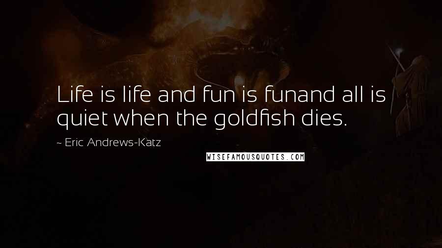 Eric Andrews-Katz Quotes: Life is life and fun is funand all is quiet when the goldfish dies.