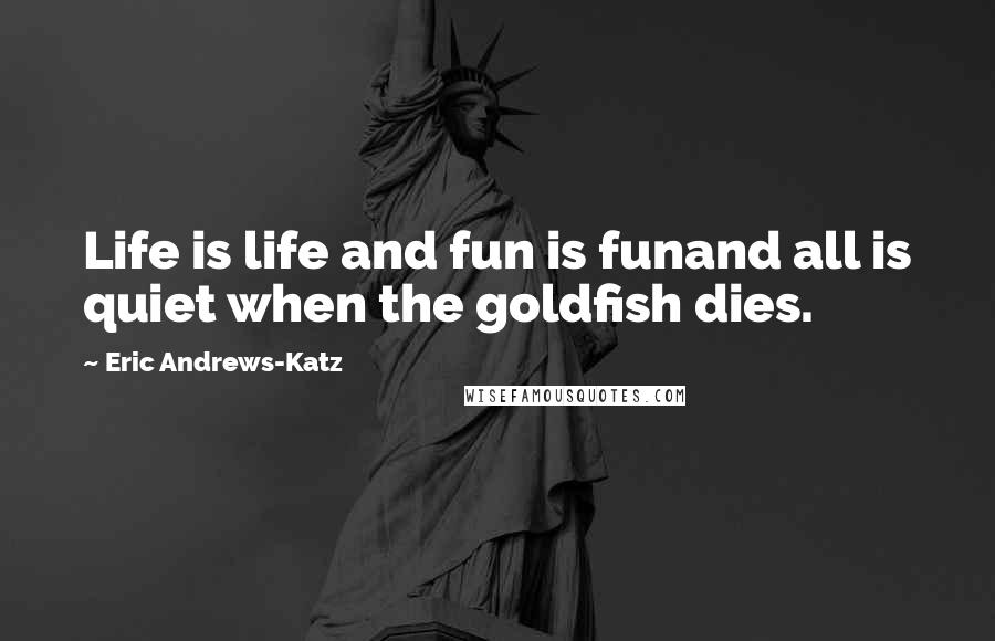 Eric Andrews-Katz Quotes: Life is life and fun is funand all is quiet when the goldfish dies.