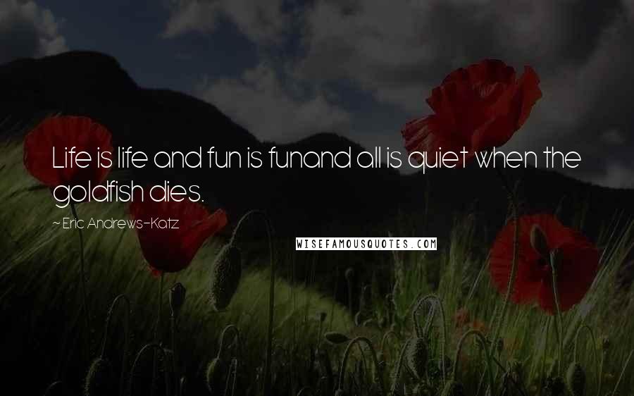 Eric Andrews-Katz Quotes: Life is life and fun is funand all is quiet when the goldfish dies.