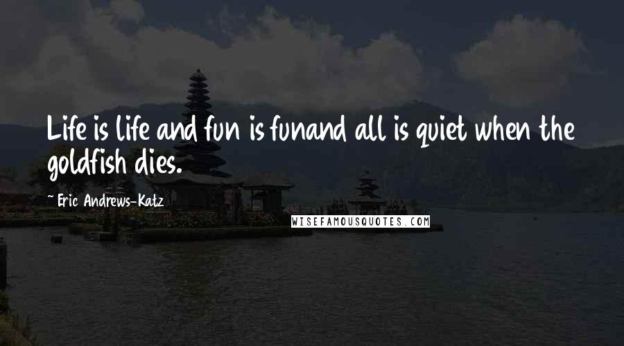 Eric Andrews-Katz Quotes: Life is life and fun is funand all is quiet when the goldfish dies.