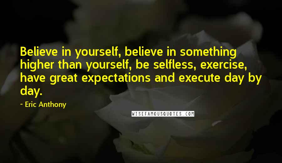 Eric Anthony Quotes: Believe in yourself, believe in something higher than yourself, be selfless, exercise, have great expectations and execute day by day.