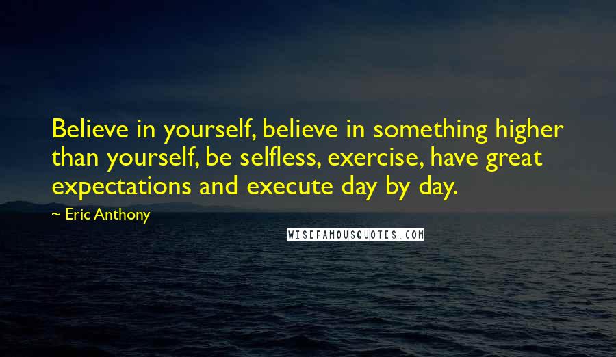 Eric Anthony Quotes: Believe in yourself, believe in something higher than yourself, be selfless, exercise, have great expectations and execute day by day.