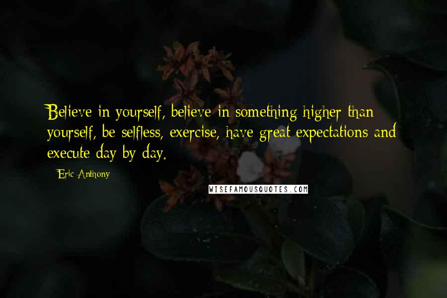 Eric Anthony Quotes: Believe in yourself, believe in something higher than yourself, be selfless, exercise, have great expectations and execute day by day.