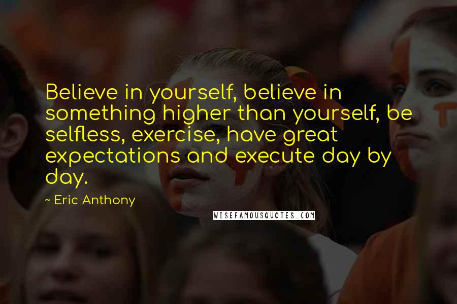 Eric Anthony Quotes: Believe in yourself, believe in something higher than yourself, be selfless, exercise, have great expectations and execute day by day.