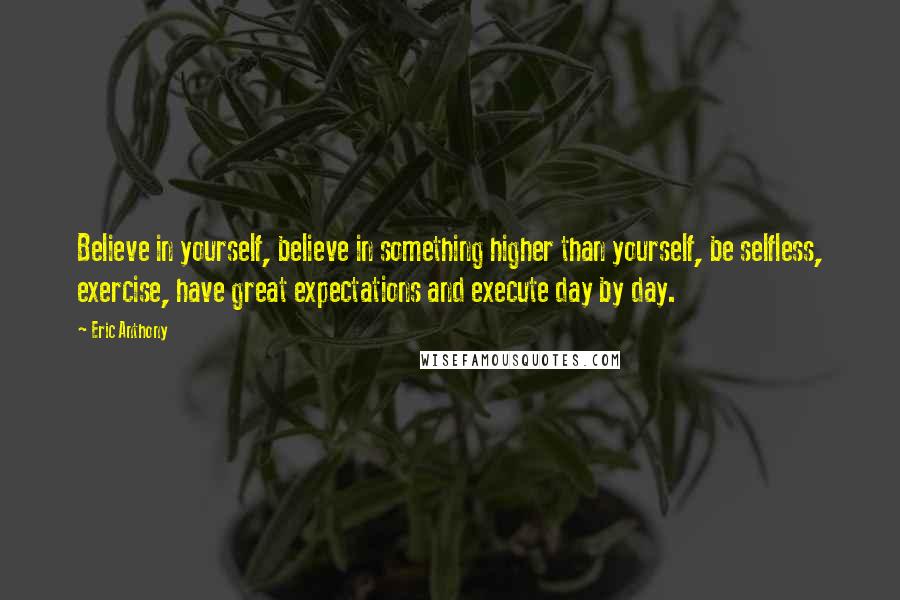 Eric Anthony Quotes: Believe in yourself, believe in something higher than yourself, be selfless, exercise, have great expectations and execute day by day.