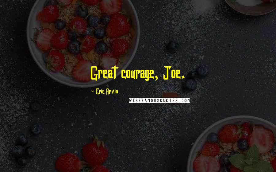 Eric Arvin Quotes: Great courage, Joe.