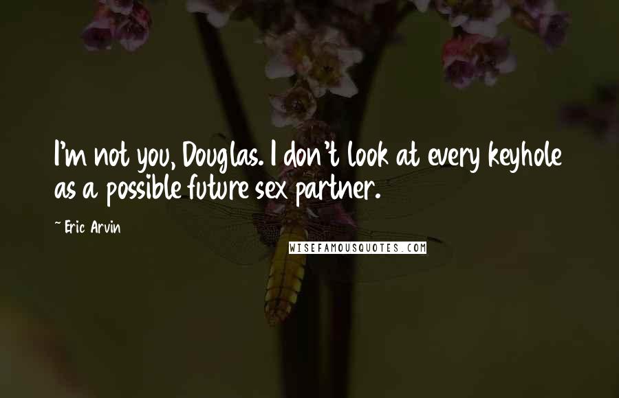 Eric Arvin Quotes: I'm not you, Douglas. I don't look at every keyhole as a possible future sex partner.
