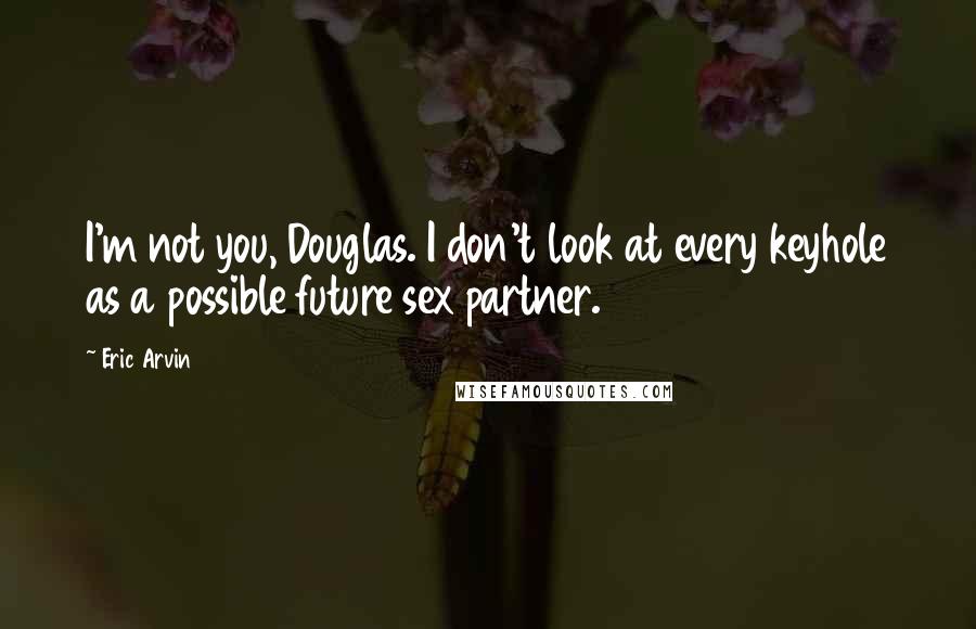 Eric Arvin Quotes: I'm not you, Douglas. I don't look at every keyhole as a possible future sex partner.