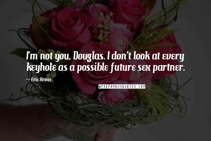 Eric Arvin Quotes: I'm not you, Douglas. I don't look at every keyhole as a possible future sex partner.