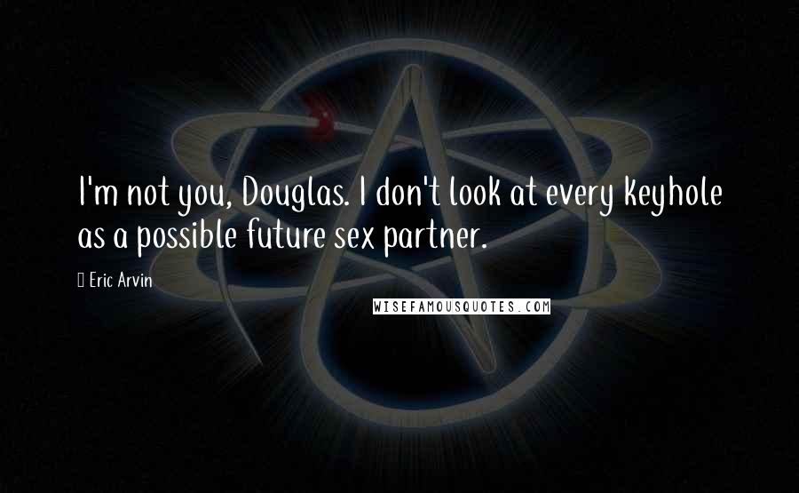 Eric Arvin Quotes: I'm not you, Douglas. I don't look at every keyhole as a possible future sex partner.