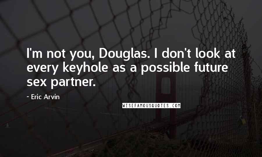 Eric Arvin Quotes: I'm not you, Douglas. I don't look at every keyhole as a possible future sex partner.