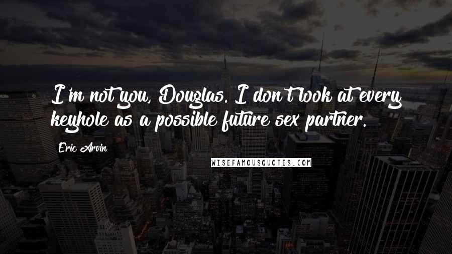 Eric Arvin Quotes: I'm not you, Douglas. I don't look at every keyhole as a possible future sex partner.