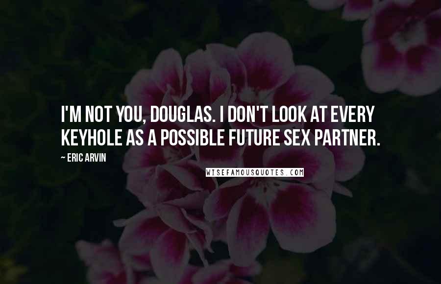 Eric Arvin Quotes: I'm not you, Douglas. I don't look at every keyhole as a possible future sex partner.