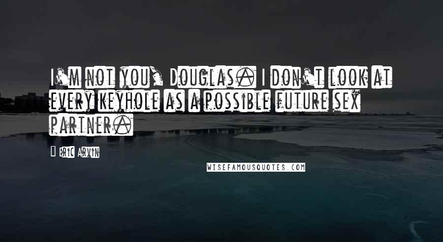 Eric Arvin Quotes: I'm not you, Douglas. I don't look at every keyhole as a possible future sex partner.